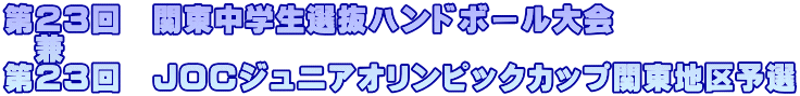 第２３回　関東中学生選抜ハンドボール大会 　兼 第２３回　ＪＯＣジュニアオリンピックカップ関東地区予選