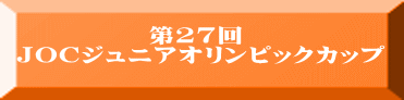 　　　　　第27回 ＪＯＣジュニアオリンピックカップ